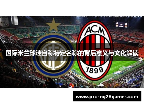国际米兰球迷自称特定名称的背后意义与文化解读