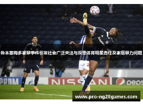 鲁本塞梅多家暴事件引发社会广泛关注与反思体育明星责任及家庭暴力问题