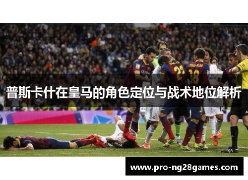 普斯卡什在皇马的角色定位与战术地位解析