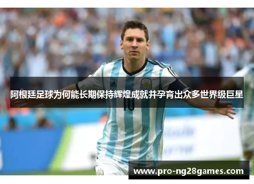 阿根廷足球为何能长期保持辉煌成就并孕育出众多世界级巨星