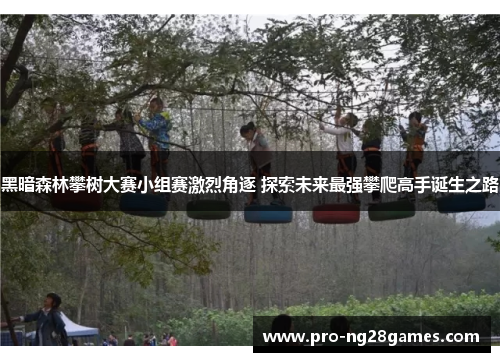 黑暗森林攀树大赛小组赛激烈角逐 探索未来最强攀爬高手诞生之路 黑暗森林攀树大赛小组赛激烈角逐 探索未来最强攀爬高手诞生之路