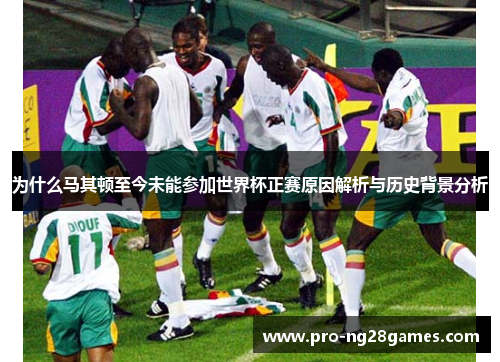 为什么马其顿至今未能参加世界杯正赛原因解析与历史背景分析