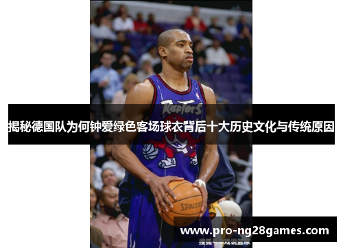 揭秘德国队为何钟爱绿色客场球衣背后十大历史文化与传统原因