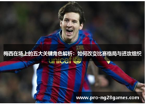 梅西在场上的五大关键角色解析:如何改变比赛格局与进攻组织 梅西在场上的五大关键角色解析:如何改变比赛格局与进攻组织