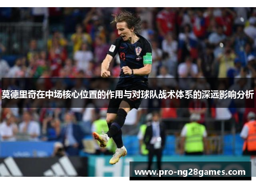 莫德里奇在中场核心位置的作用与对球队战术体系的深远影响分析 莫德里奇在中场核心位置的作用与对球队战术体系的深远影响分析