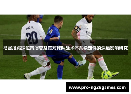 马塞洛踢球位置演变及其对球队战术体系稳定性的深远影响研究 马塞洛踢球位置演变及其对球队战术体系稳定性的深远影响研究