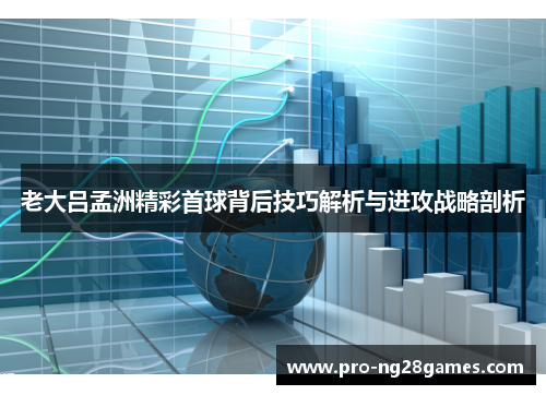 老大吕孟洲精彩首球背后技巧解析与进攻战略剖析