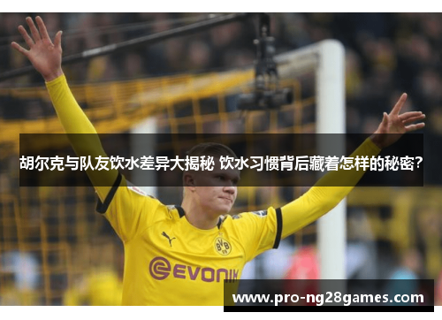 胡尔克与队友饮水差异大揭秘 饮水习惯背后藏着怎样的秘密？