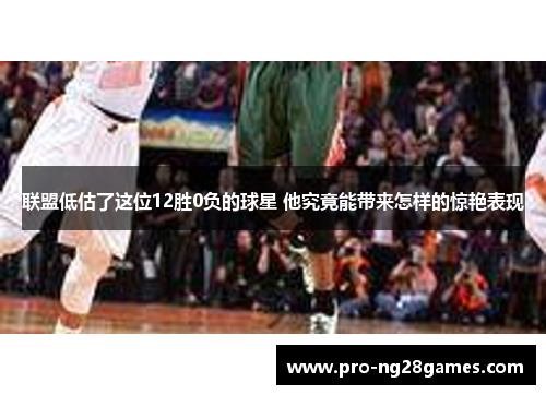 联盟低估了这位12胜0负的球星 他究竟能带来怎样的惊艳表现