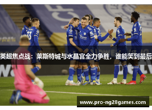 英超焦点战：莱斯特城与水晶宫全力争胜，谁能笑到最后