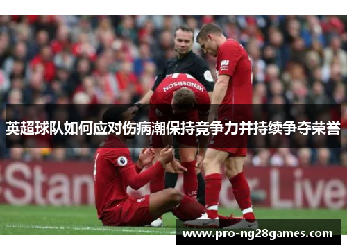 英超球队如何应对伤病潮保持竞争力并持续争夺荣誉 英超球队如何应对伤病潮保持竞争力并持续争夺荣誉