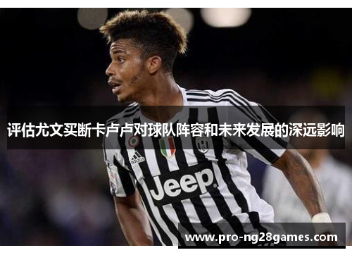评估尤文买断卡卢卢对球队阵容和未来发展的深远影响