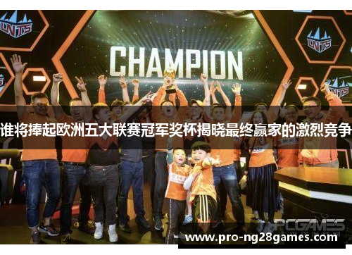 谁将捧起欧洲五大联赛冠军奖杯揭晓最终赢家的激烈竞争