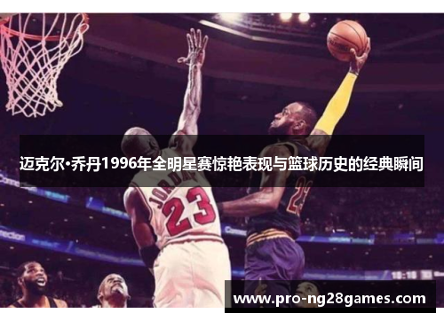迈克尔·乔丹1996年全明星赛惊艳表现与篮球历史的经典瞬间 迈克尔·乔丹1996年全明星赛惊艳表现与篮球历史的经典瞬间