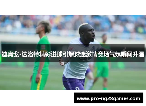 迪奥戈·达洛特精彩进球引爆球迷激情赛场气氛瞬间升温 迪奥戈·达洛特精彩进球引爆球迷激情赛场气氛瞬间升温