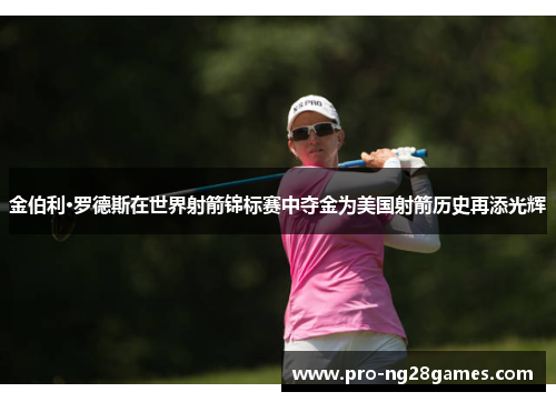 金伯利·罗德斯在世界射箭锦标赛中夺金为美国射箭历史再添光辉