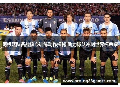 阿根廷队备战核心训练动作揭秘 助力球队冲刺世界杯荣耀