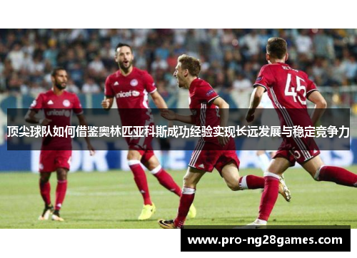 顶尖球队如何借鉴奥林匹亚科斯成功经验实现长远发展与稳定竞争力 顶尖球队如何借鉴奥林匹亚科斯成功经验实现长远发展与稳定竞争力