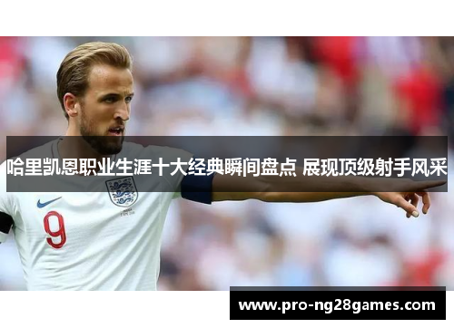 哈里凯恩职业生涯十大经典瞬间盘点 展现顶级射手风采 哈里凯恩职业生涯十大经典瞬间盘点 展现顶级射手风采