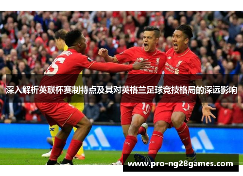 深入解析英联杯赛制特点及其对英格兰足球竞技格局的深远影响 深入解析英联杯赛制特点及其对英格兰足球竞技格局的深远影响