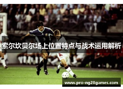 索尔坎贝尔场上位置特点与战术运用解析 索尔坎贝尔场上位置特点与战术运用解析