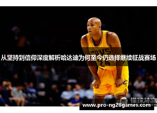 从坚持到信仰深度解析哈达迪为何至今仍选择继续征战赛场 从坚持到信仰深度解析哈达迪为何至今仍选择继续征战赛场