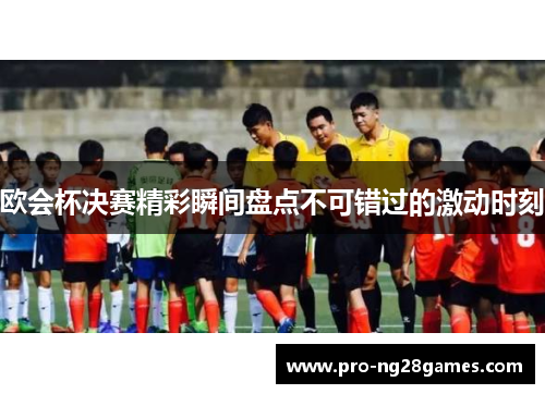 欧会杯决赛精彩瞬间盘点不可错过的激动时刻 欧会杯决赛精彩瞬间盘点不可错过的激动时刻