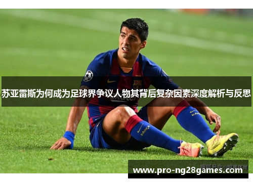 苏亚雷斯为何成为足球界争议人物其背后复杂因素深度解析与反思