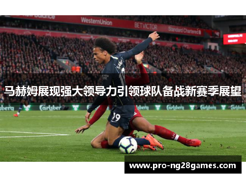 马赫姆展现强大领导力引领球队备战新赛季展望 马赫姆展现强大领导力引领球队备战新赛季展望