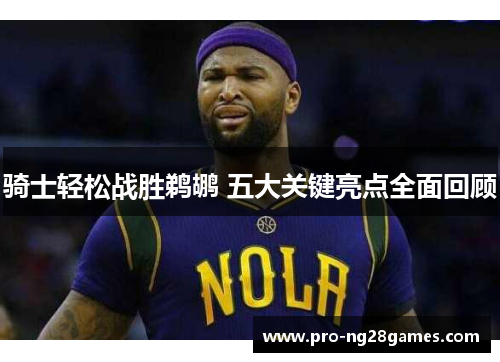 骑士轻松战胜鹈鹕 五大关键亮点全面回顾