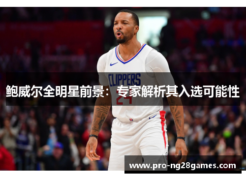 鲍威尔全明星前景：专家解析其入选可能性