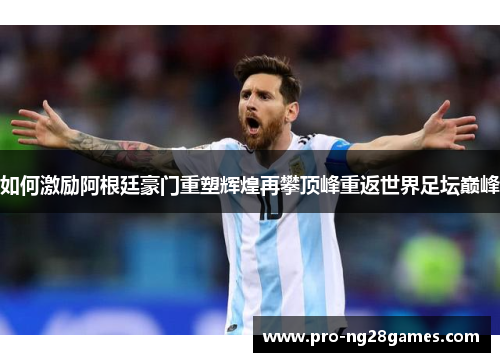 如何激励阿根廷豪门重塑辉煌再攀顶峰重返世界足坛巅峰