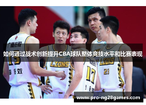 如何通过战术创新提升CBA球队整体竞技水平和比赛表现 如何通过战术创新提升CBA球队整体竞技水平和比赛表现