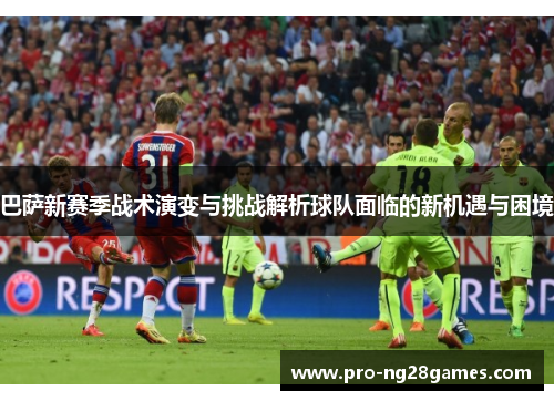 巴萨新赛季战术演变与挑战解析球队面临的新机遇与困境