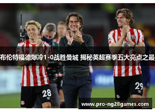 布伦特福德爆冷1-0战胜曼城 揭秘英超赛季五大亮点之最 布伦特福德爆冷1-0战胜曼城 揭秘英超赛季五大亮点之最