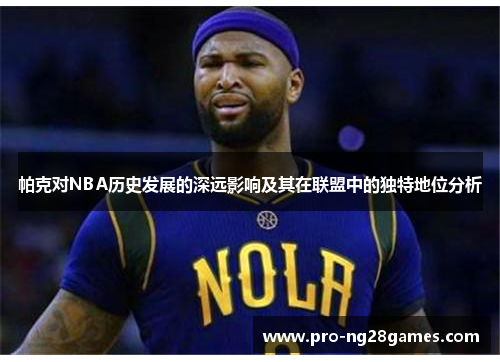 帕克对NBA历史发展的深远影响及其在联盟中的独特地位分析 帕克对NBA历史发展的深远影响及其在联盟中的独特地位分析