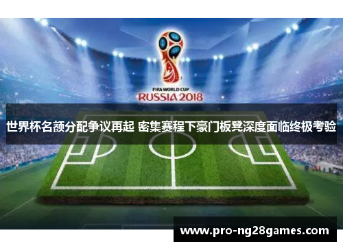 世界杯名额分配争议再起 密集赛程下豪门板凳深度面临终极考验