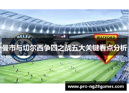 曼市与切尔西争四之战五大关键看点分析