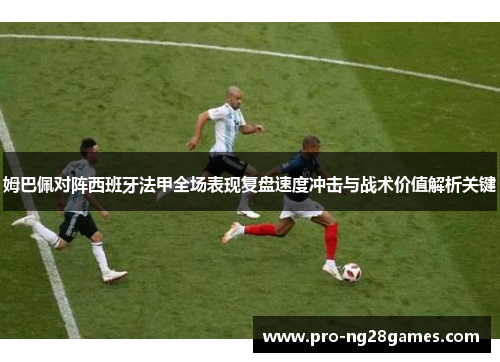 姆巴佩对阵西班牙法甲全场表现复盘速度冲击与战术价值解析关键