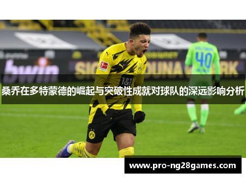 桑乔在多特蒙德的崛起与突破性成就对球队的深远影响分析