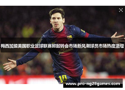 梅西加盟美国职业足球联赛掀起转会市场新风潮球员市场热度激增