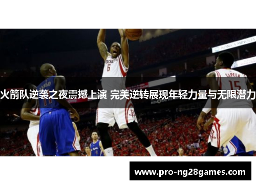 火箭队逆袭之夜震撼上演 完美逆转展现年轻力量与无限潜力