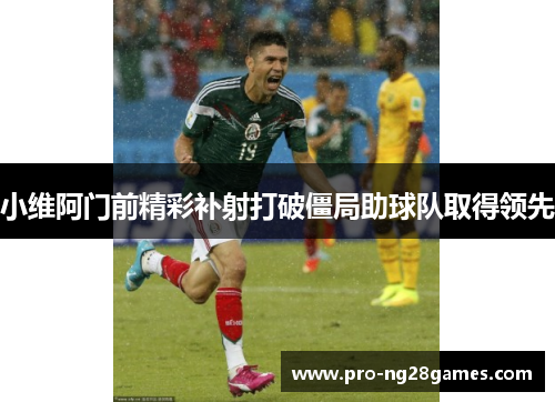 小维阿门前精彩补射打破僵局助球队取得领先