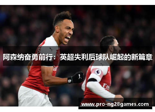阿森纳奋勇前行：英超失利后球队崛起的新篇章