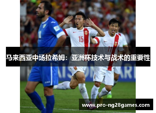 马来西亚中场拉希姆：亚洲杯技术与战术的重要性