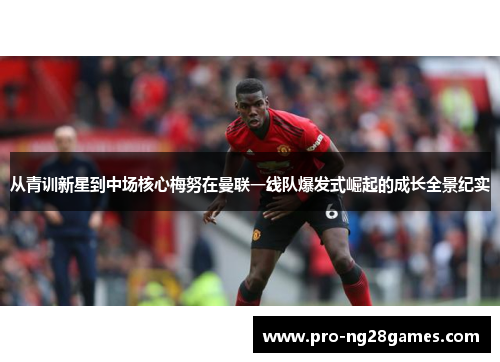 从青训新星到中场核心梅努在曼联一线队爆发式崛起的成长全景纪实