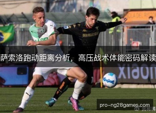 萨索洛跑动距离分析，高压战术体能密码解读