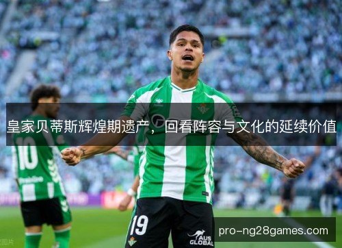皇家贝蒂斯辉煌期遗产，回看阵容与文化的延续价值